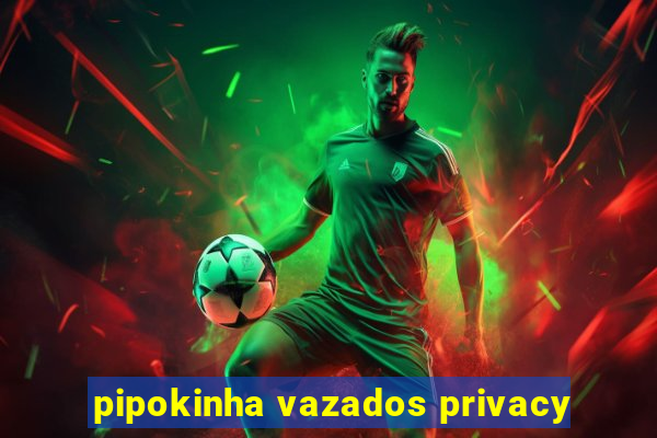 pipokinha vazados privacy